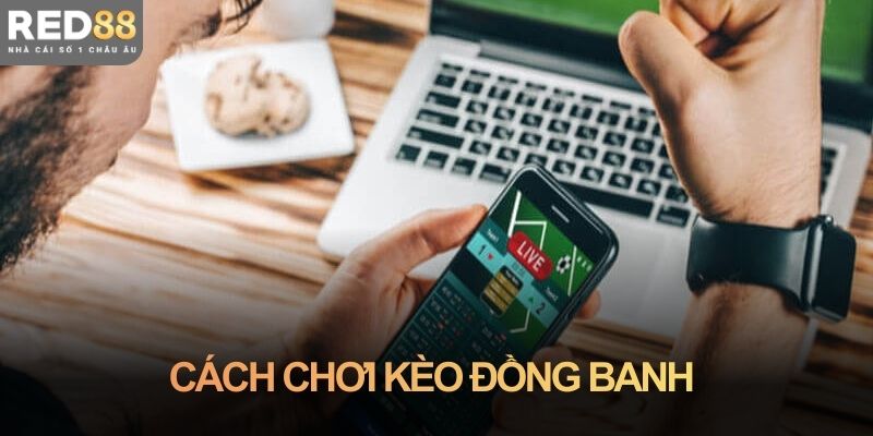 Cách chơi kèo đồng banh: Mẹo đọc kèo từ trải nghiệm thực tế